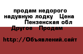 продам недорого надувную лодку › Цена ­ 6 500 - Пензенская обл. Другое » Продам   